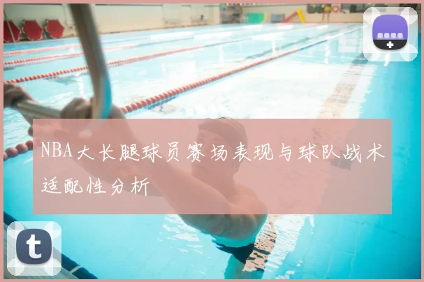 NBA大长腿球员赛场表现与球队战术适配性分析