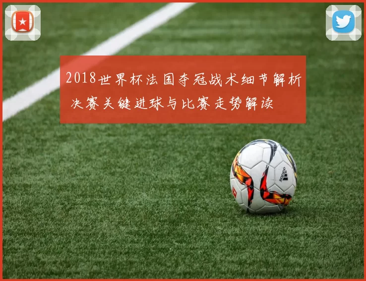 2018世界杯法国夺冠战术细节解析 决赛关键进球与比赛走势解读