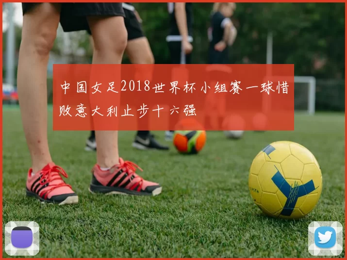 中国女足2018世界杯小组赛一球惜败意大利止步十六强