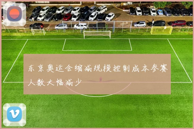 东京奥运会缩减规模控制成本参赛人数大幅减少