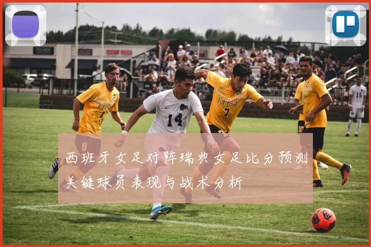 西班牙女足对阵瑞典女足比分预测关键球员表现与战术分析