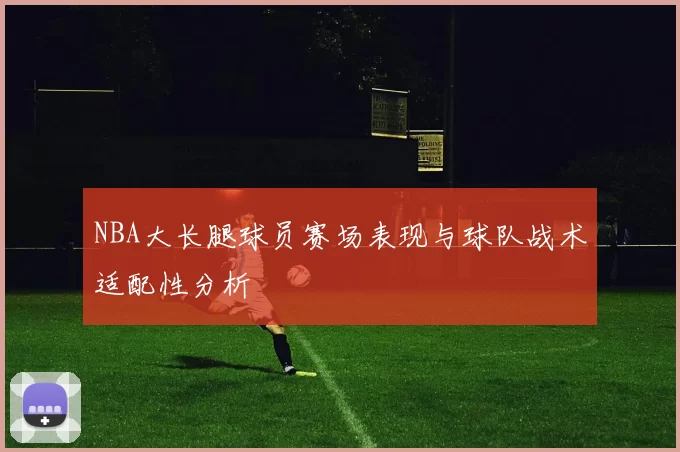 NBA大长腿球员赛场表现与球队战术适配性分析