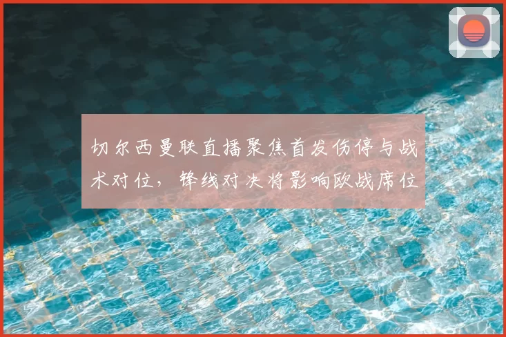切尔西曼联直播聚焦首发伤停与战术对位，锋线对决将影响欧战席位争夺