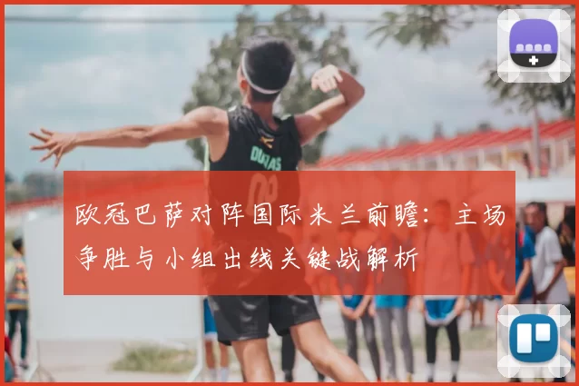 欧冠巴萨对阵国际米兰前瞻：主场争胜与小组出线关键战解析
