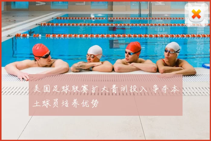 美国足球联赛扩大青训投入 争夺本土球员培养优势