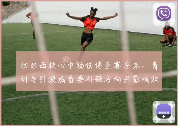 切尔西核心中场伤停至赛季末，青训与引援成首要补强方向并影响欧战名单