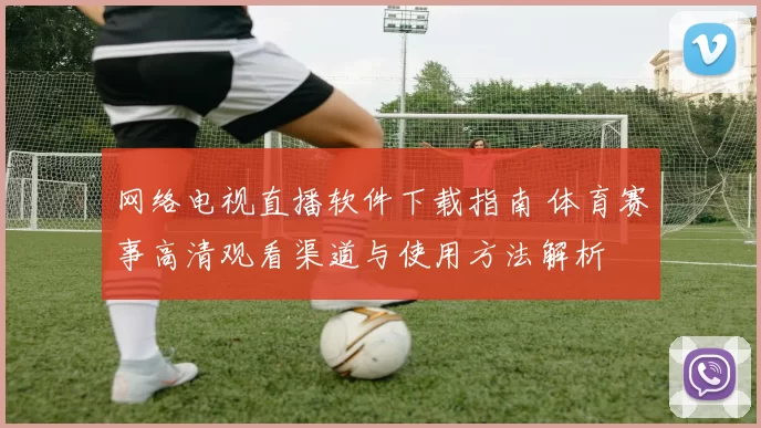 网络电视直播软件下载指南 体育赛事高清观看渠道与使用方法解析