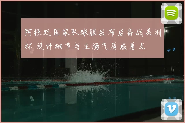 阿根廷国家队球服发布后备战美洲杯 设计细节与主场气质成看点