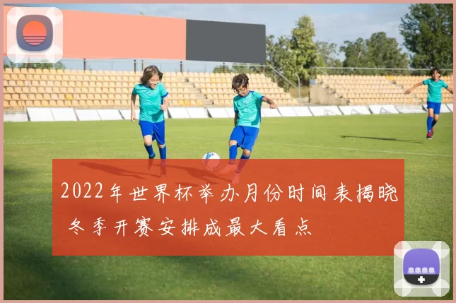 2022年世界杯举办月份时间表揭晓 冬季开赛安排成最大看点