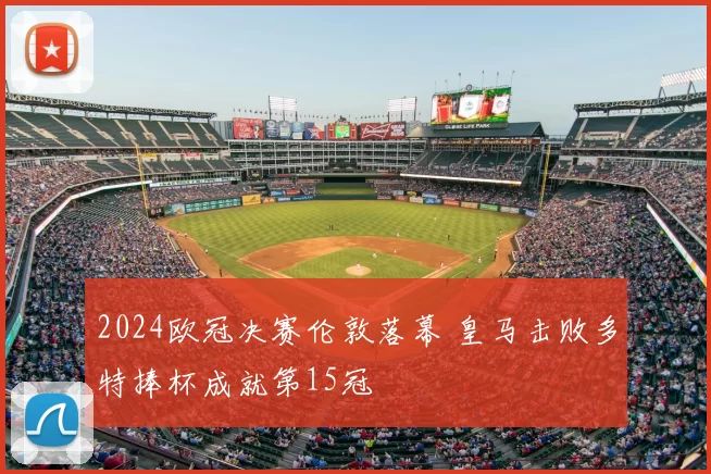 2024欧冠决赛伦敦落幕 皇马击败多特捧杯成就第15冠