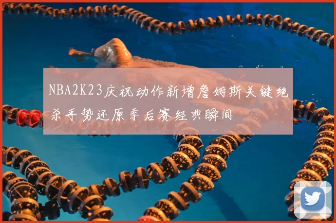 NBA2K23庆祝动作新增詹姆斯关键绝杀手势还原季后赛经典瞬间