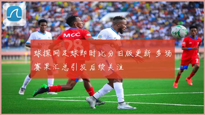 球探网足球即时比分旧版更新 多场赛果汇总引发后续关注