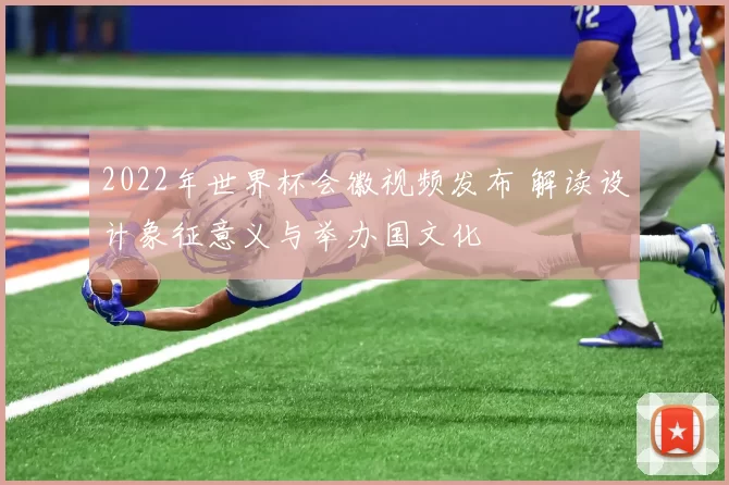 2022年世界杯会徽视频发布 解读设计象征意义与举办国文化