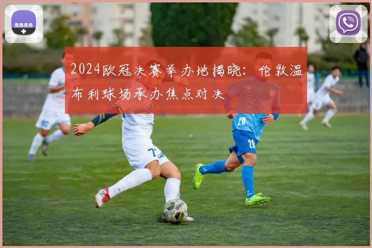 2024欧冠决赛举办地揭晓：伦敦温布利球场承办焦点对决