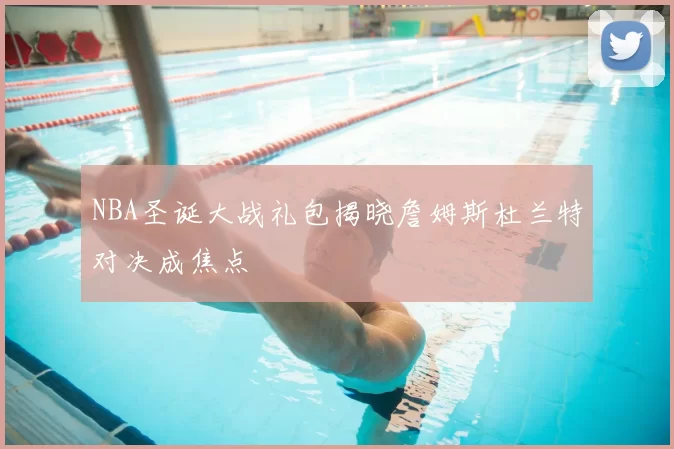 NBA圣诞大战礼包揭晓詹姆斯杜兰特对决成焦点