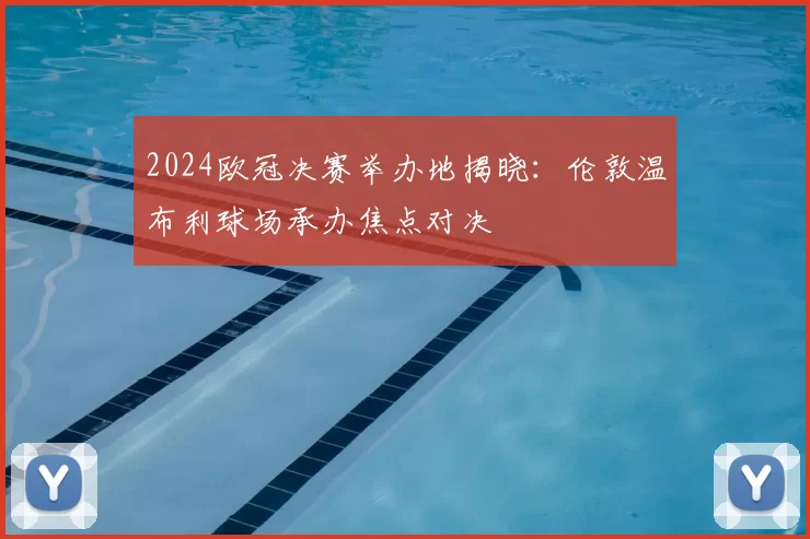 2024欧冠决赛举办地揭晓：伦敦温布利球场承办焦点对决