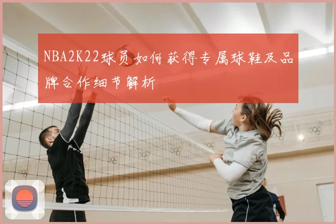 NBA2K22球员如何获得专属球鞋及品牌合作细节解析