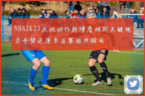 NBA2K23庆祝动作新增詹姆斯关键绝杀手势还原季后赛经典瞬间