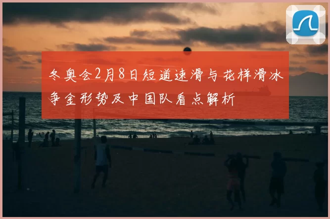 冬奥会2月8日短道速滑与花样滑冰争金形势及中国队看点解析