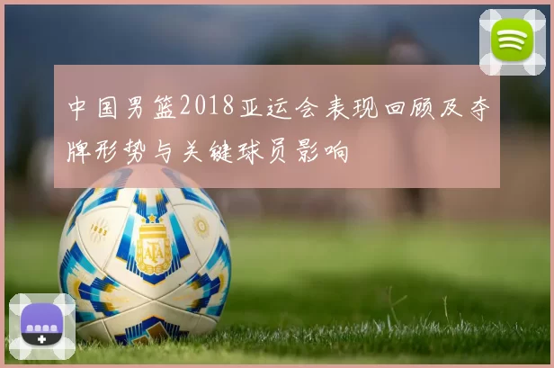 中国男篮2018亚运会表现回顾及夺牌形势与关键球员影响